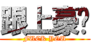 跟上豪嗎 (FUCK YOU)