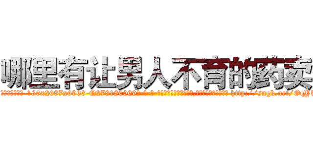 哪里有让男人不育的药卖 (哪里有让男人不育的药卖【电-186x2687x6963-Q278180069元-吉-药-业】我们做的是长期生意,靠的是老客户长期支持 http://sngk.net/OqY5HF
)