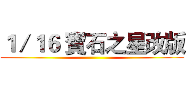 １／１６ 寶石之星改版 ()