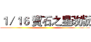 １／１６ 寶石之星改版 ()