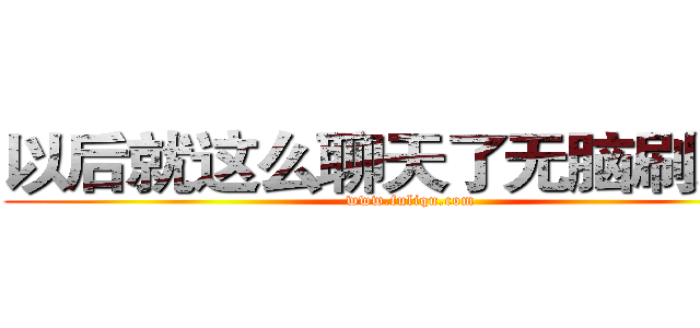 以后就这么聊天了无脑刷经验 (www.fuliqu.com)