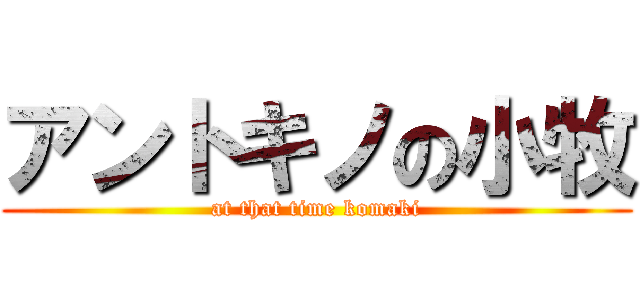 アントキノの小牧 (at that time komaki)