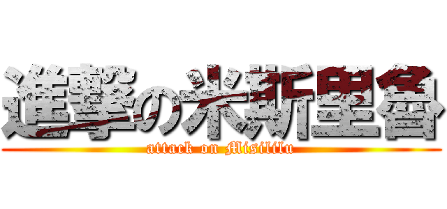 進撃の米斯里魯 (attack on Misililu)