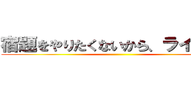 宿題をやりたくないから、ラインした ()