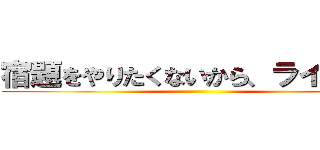 宿題をやりたくないから、ラインした ()