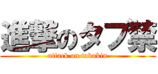 進撃のタブ禁 (attack on tabukin)