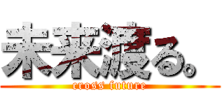 未来渡る。 (cross future)