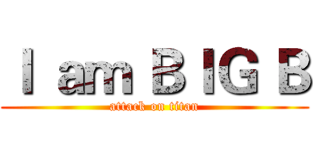 Ｉ ａｍ ＢＩＧ Ｂ (attack on titan)