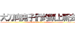 大刀向鬼子們的頭上斬去 (attack on no.8 army)