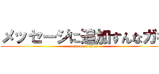 メッセージに追加すんなガキ (attack on titan)