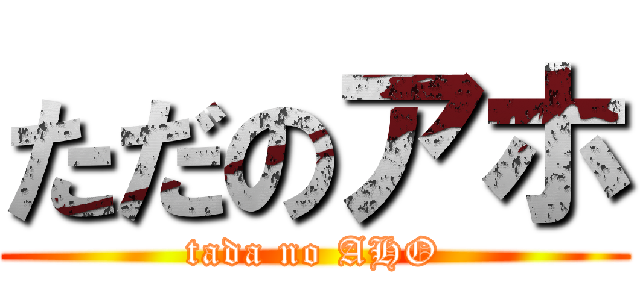 ただのアホ (tada no AHO)