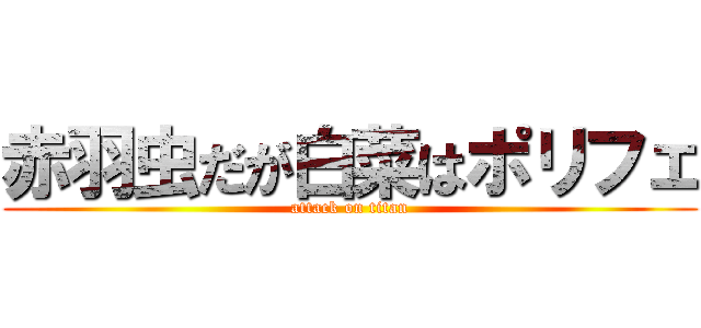 赤羽虫だが白菜はポリフェ (attack on titan)