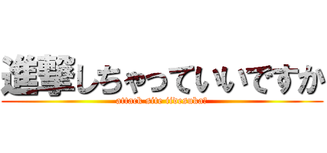 進撃しちゃっていいですか (attack site iidesuka?)