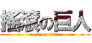 搖滾の巨人 (rock on titan)
