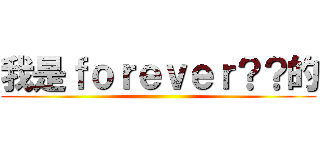 我是ｆｏｒｅｖｅｒ？？的 ()