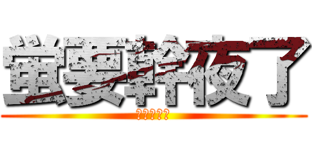 蛍要幹夜了 (華華在看戲)