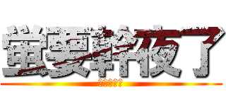 蛍要幹夜了 (華華在看戲)