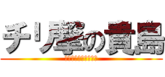 チリ撃の貴島 (チリチリチリチリチリ)