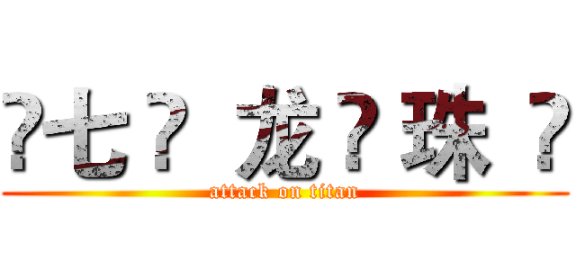 ❤七 ❤  龙 ❤ 珠  ❤ (attack on titan)