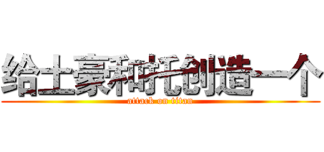 给土豪和托创造一个 (attack on titan)