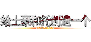 给土豪和托创造一个 (attack on titan)