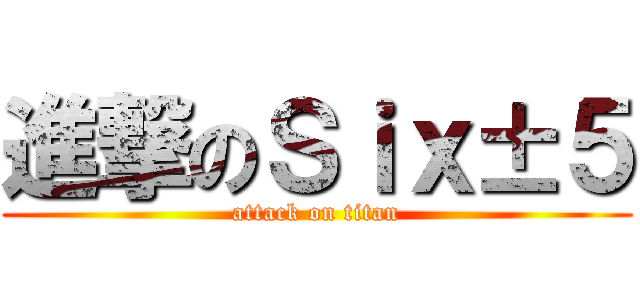 進撃のＳｉｘ±５ (attack on titan)