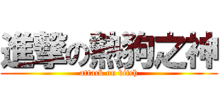 進撃の熱狗之神 (attack on bitch)