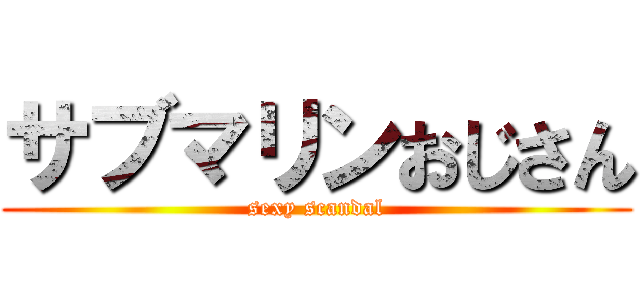 サブマリンおじさん (sexy scandal)