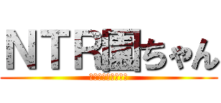 ＮＴＲ園ちゃん (殺すぞ！幼ねぇぞ！)