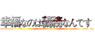 幸福なのは義務なんです  (attack on titan)