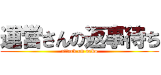 運営さんの返事待ち (attack on neko)