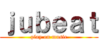 ｊｕｂｅａｔ (play on music)