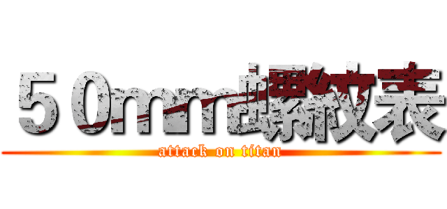 ５０ｍｍ螺紋表 (attack on titan)
