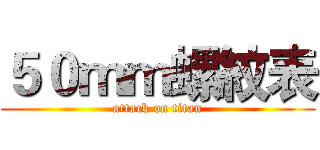 ５０ｍｍ螺紋表 (attack on titan)