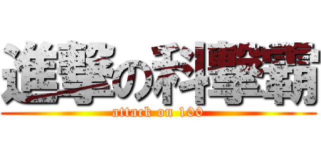 進撃の科撃霸 (attack on 100)