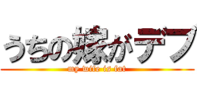 うちの嫁がデブ (my wife is fat)