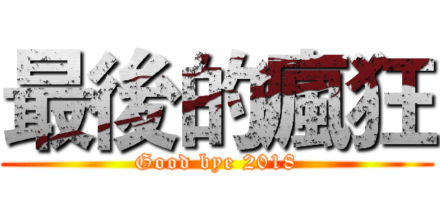 最後的瘋狂 (Good bye 2018)