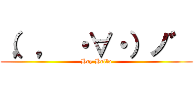 （，， ・∀・）ノ゛ (Hey Hello)