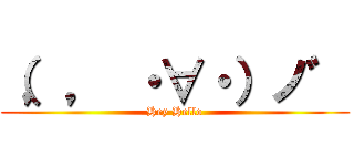 （，， ・∀・）ノ゛ (Hey Hello)