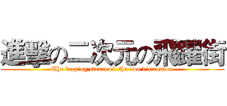 進擊の二次元の飛躍街 (The leaping street of  the two dimension)