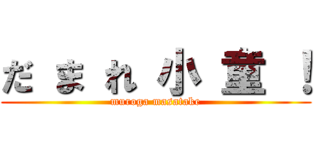 だ ま れ 小 童 ！ (muroga masatake)