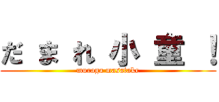 だ ま れ 小 童 ！ (muroga masatake)