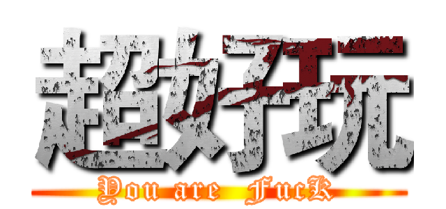 超好玩 (You are  FucK)