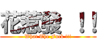 花惹發 ！！ (What The Fuck !!!)