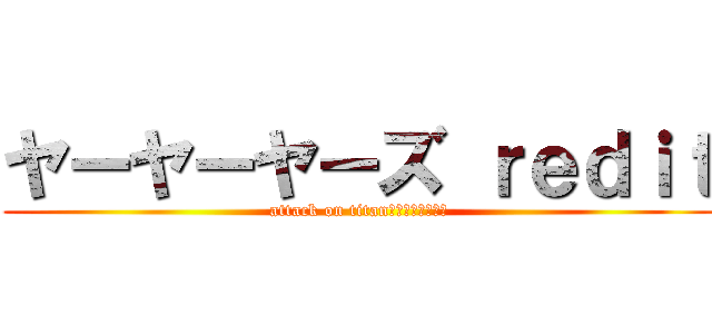 ヤーヤーヤーズ ｒｅｄｉｔ (attack on titan　　　　野獣先輩)