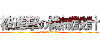 被進撃の機械設計 (attack on 機械系)