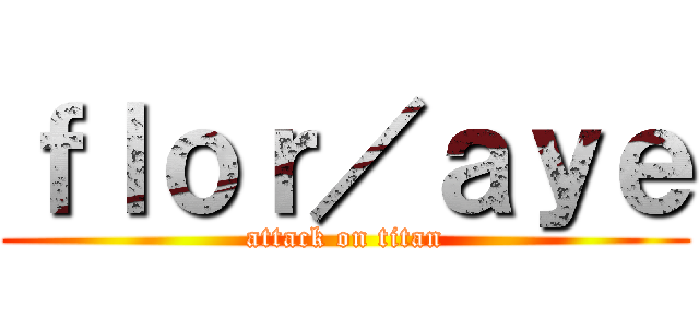 ｆｌｏｒ／ａｙｅ (attack on titan)