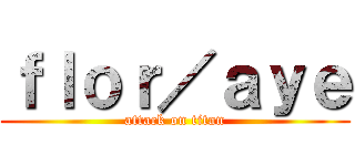 ｆｌｏｒ／ａｙｅ (attack on titan)