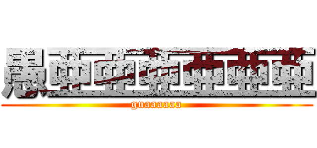 愚亜亜亜亜亜亜 (guaaaaaa)