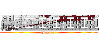 愚亜亜亜亜亜亜 (guaaaaaa)